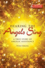 Hearing the Angels Sing: A True Story of Angelic Assistance - Peter Sterling