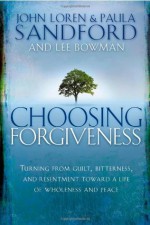 Choosing Forgiveness: Turning from Guilt, Bitterness and Resentment Towards a Life of Wholeness and Peace - John Loren Sandford, Paula Sandford