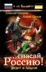 Cпасай Россию! Десант в прошлое - Алексей Михайлович Махров, Борис Орлов, Алекс