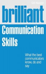 Brilliant Communication Skills: What the Best Communicators Know, Do and Say - Gill Hasson