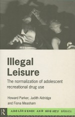 Illegal Leisure: The Normalization of Adolescent Recreational Drug Use - Howard J. Parker, Judith Aldridge, Fiona Measham