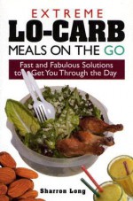 Extreme Lo-Carb Meals On The Go: Fast And Fabulous Solutions To Get You Through The Day - Sharron Long