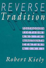 Reverse Tradition: Postmodern Fictions and the Nineteenth Century Novel - Robert Kiely