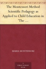 The Montessori Method Scientific Pedagogy as Applied to Child Education in 'The Children's Houses' with Additions and Revisions by the Author - Maria Montessori, Anne E. George