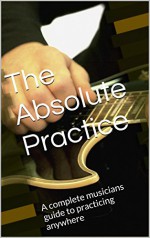 The Absolute Practice: A complete musicians guide to practicing anywhere - Scott Stevens