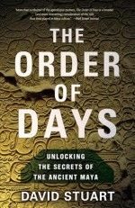 The Order of Days: Unlocking the Secrets of the Ancient Maya - David Stuart