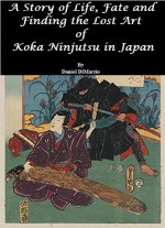 A Story of Life, Fate and Finding the Lost Art of Koka Ninjutsu in Japan - Daniel DiMarzio