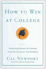 How to Win at College: Surprising Secrets for Success from the Country's Top Students - Cal Newport