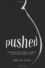Pushed: The Painful Truth About Childbirth and Modern Maternity Care - Jennifer Block