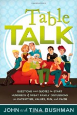 Table Talk: Questions and Quotes to Start Hundreds of Great Family Discussions on Patriotism, Values, Fun, and Faith - John S. Bushman, Tina Bushman