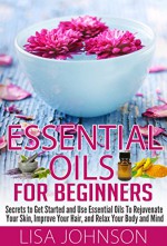 Essential Oils For Beginners - Secrets To Get Started And Use essential Oils To Rejunvenate Your Skin, Improve Your Hair, And Relax Your Body And Mind ... Personal Care, De-Stress, Skin And Care) - Lisa Johnson