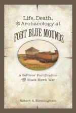 Life, Death, and Archaeology at Fort Blue Mounds: A Settlers' Fortification of the Black Hawk War - Robert A. Birmingham