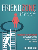 Friendzone Proof: Friendship to Relationship - Cultivate Attraction, Become Desireable, Get the Girl (Dating Advice for Men to Attract Women) - Patrick King