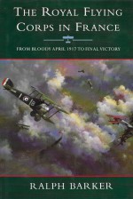 The Royal Flying Corps in France: From Bloody April 1917 to Final Victory - Ralph Barker