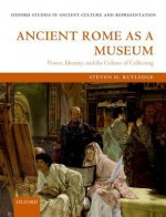 Ancient Rome as a Museum: Power, Identity, and the Culture of Collecting (Oxford Studies in Ancient Culture & Representation) - Steven Rutledge