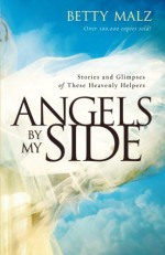 Angels by My Side: Stories and Glimpses of These Heavenly Helpers - Betty Malz