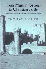 From Muslim Fortress to Christian Castle: Social and Cultural Change in Medieval Spain - Thomas F. Glick