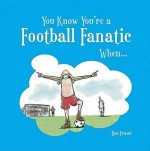 You Know You're a Football Fanatic When-- - Ben Fraser