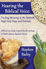 Hearing the Biblical Voice: Finding Meaning in the Sabbath, High Holy Days and Festivals: Biblical text-study inspired by the writings of Rabbi Samson Raphael Hirsch - Stephen Bailey