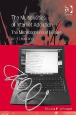 Multiplicities of Internet Addiction: The Misrecognition of Leisure and Learning - Nicola F. Johnson