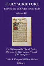 Holy Scripture: The Ground And Pillar Of Our Faith, Volume Iii: The Writings Of The Church Fathers Affirming The Reformation Principle Of Sola Scriptura - David King, David T. King