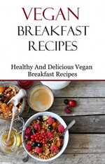 Vegan Breakfast Recipes: Healthy And Delicious Vegan Recipes - Terry Johnson