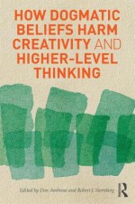 How Dogmatic Beliefs Harm Creativity and Higher-Level Thinking - Don Ambrose, Robert J. Sternberg