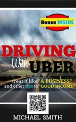 Driving With Uber: Treat It Like A Business and Other Tips To Good Income: (Best work from home job opportunity entrepreneur & reference book as a work from home career) - Michael Smith, Damon Belle