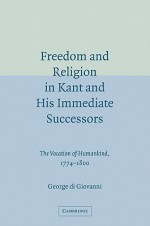 Freedom and Religion in Kant and His Immediate Successors: The Vocation of Humankind, 1774 1800 - George Di Giovanni