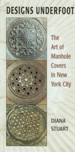 Designs Underfoot: The Art of Manhole Covers in New York City - Diana Stuart