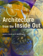 Architecture from the Inside Out: From the body, the Senses, the Site and the Community: From the Body, the Senses, the Site and the Community - Karen A. Franck