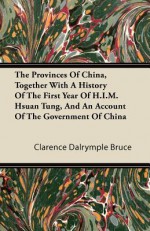 The Provinces of China, Together with a History of the First Year of H.I.M. Hsuan Tung, and an Account of the Government of China - Clarence Dalrymple Bruce