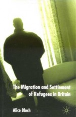 The Migration and Settlement of Refugees in Britain - Alice Bloch