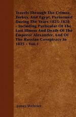 Travels Through the Crimea, Turkey, and Egypt, Performed During the Years 1825-1828 - Including Particular of the Last Illness and Death of the Empero - James Webster