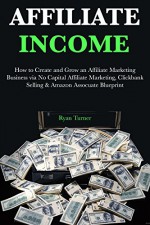 AFFILIATE INCOME (3 Book Bundle): How to Create and Grow an Affiliate Marketing Business via No Capital Affiliate Marketing, Clickbank Selling & Amazon Assocuate Blueprint - Ryan Turner