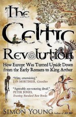 The Celtic Revolution: How Europe Was Turned Upside Down From The Early Romans To King Arthur - Simon Young