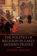 The Politics of Religion in Early Modern France - Joseph Bergin