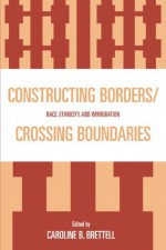 Constructing Borders/Crossing Boundaries - Caroline Brettell, Alexander X. Byrd, Cynthia Feliciano, Norma Fuentes, Alana Hackshaw, David Hernandez, Jamillah Karim, Mariel Rose, Johanna Shih, Zulema Valdez, Aviva Zeltzer-Zubida