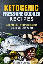 Ketogenic Pressure Cooker Recipes: Scrumptious, Fat-Burning Recipes to Help You Lose Weight (Low Carb & Heart-Healthy) - Bessie Alvarez