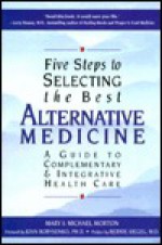 Five Steps to Selecting the Best Alternative Medicine: A Guide to Complementary & Integrative Health Care - Mary Morton, Michael Morton