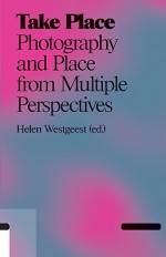 Take Place: Photography and Place from Multiple Perspectives - Helen Westgeest, Thomas Crow, Barbara Hooper, Caroline Van Eck