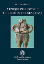 A Unique Prehistoric Figurine Of The Near East (Series Minor) - Eszter Banffy