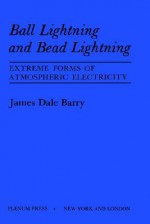 Ball Lightning and Bead Lightning: Extreme Forms of Atmospheric Electricity - James Barry, Dent Barry