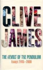 The Revolt of the Pendulum: Essays 2005-2008 - Clive James