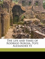 The Life and Times of Rodrigo Borgia, Pope Alexander VI - Arnold Harris Mathew