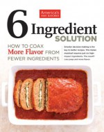 The Six-Ingredient Solution: How to Coax More Flavor from Fewer Ingredients - The Editors at America's Test Kitchen