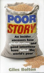 Poor Story: An Insider Uncovers How Globalisation and Good Intentions Have Failed the World's Poor - Giles Bolton