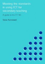 Meeting the Standards in Using ICT for Secondary Teaching: A Guide to the ITTNC (Meeting the Standards Series) - Steve Kennewell