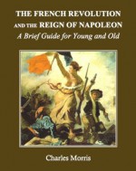 The French Revolution and the Reign of Napoleon: A Brief Guide for Young and Old - Charles Morris