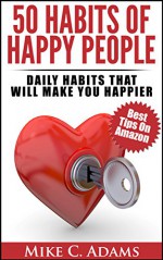 50 Habits Of Happy People : Daily Habits That Will Make You Happier (Many Ways to Turn Happiness Into An Advantage) - Mike C. Adams